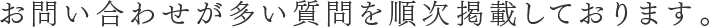 お問い合わせが多い質問を順次掲載しております。